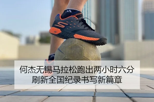 何杰无锡马拉松跑出两小时六分 刷新全国纪录书写新篇章