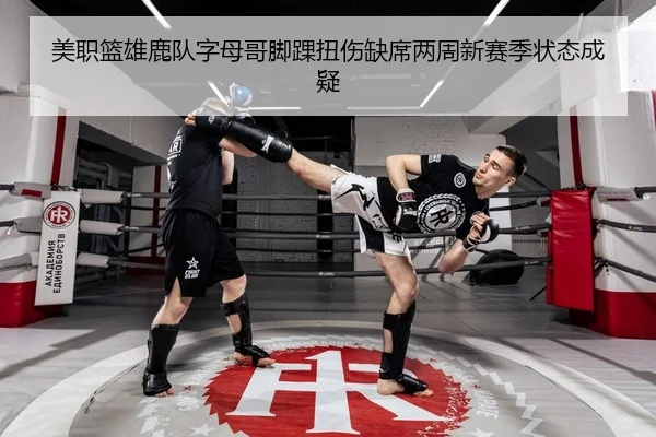 美职篮雄鹿队字母哥脚踝扭伤缺席两周新赛季状态成疑